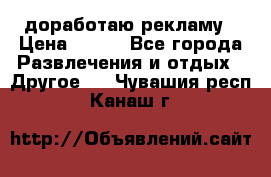 доработаю рекламу › Цена ­ --- - Все города Развлечения и отдых » Другое   . Чувашия респ.,Канаш г.